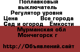 Поплавковый выключатель. Регулятор уровня › Цена ­ 1 300 - Все города Сад и огород » Ёмкости   . Мурманская обл.,Мончегорск г.